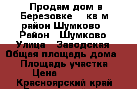 Продам дом в Березовке 80 кв м. район Шумково. › Район ­ Шумково › Улица ­ Заводская › Общая площадь дома ­ 80 › Площадь участка ­ 23 › Цена ­ 3 200 000 - Красноярский край, Березовский р-н, Березовка пгт Недвижимость » Дома, коттеджи, дачи продажа   . Красноярский край